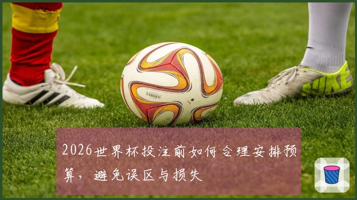 2026世界杯投注前如何合理安排预算，避免误区与损失