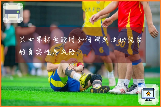 买世界杯竞猜时如何辨别活动优惠的真实性与风险
