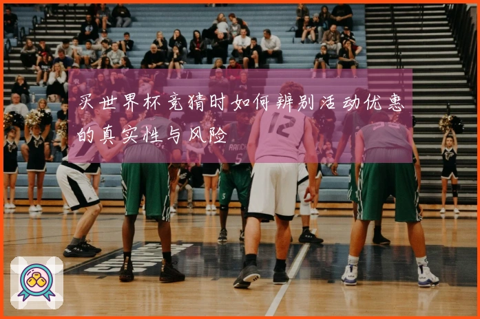 买世界杯竞猜时如何辨别活动优惠的真实性与风险
