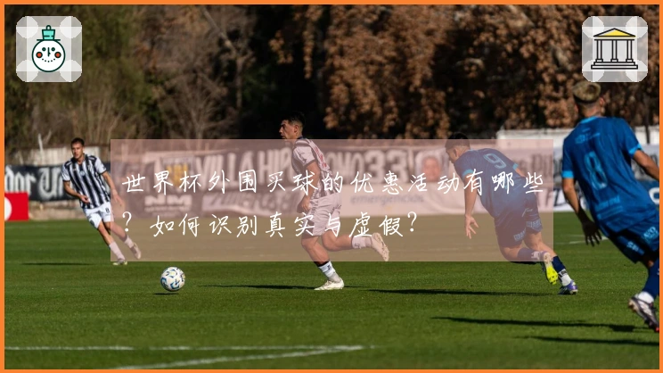 世界杯外围买球的优惠活动有哪些？如何识别真实与虚假？